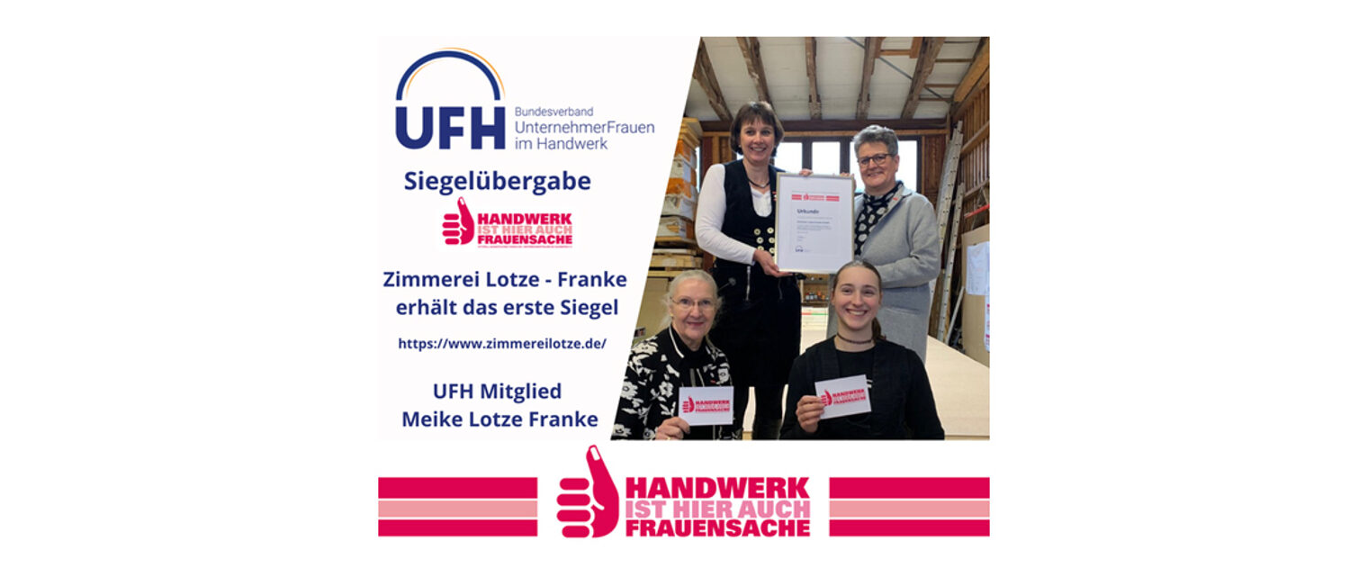 Die Zimmerei Lotze-Franke hatte sich als allererster Betrieb um das Siegel bemüht und wurde daher als erstes Unternehmen von der UFH-Bundesvorsitzenden Frau Tatjana Lanvermann persönlich im Betrieb ausgezeichnet. Die Zimmerei Lotze-Franke hatte sich als allererster Betrieb um das Siegel bemüht und wurde daher als erstes Unternehmen von der UFH-Bundesvorsitzenden Frau Tatjana Lanvermann persönlich im Betrieb ausgezeichnet.